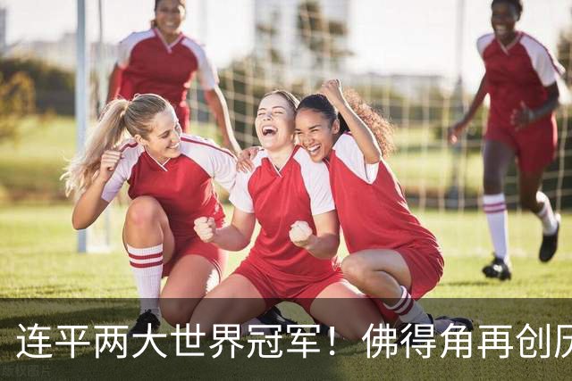 连平两大世界冠军！佛得角再创历史 黑马绝非只靠运气